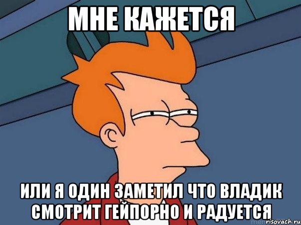 мне кажется или я один заметил что владик смотрит гейпорно и радуется, Мем  Фрай (мне кажется или)