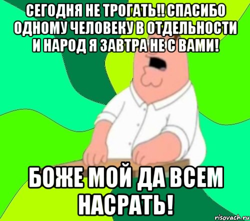 сегодня не трогать!! спасибо одному человеку в отдельности и народ я завтра не с вами! боже мой да всем насрать!