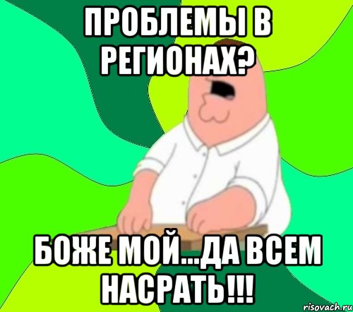 проблемы в регионах? боже мой...да всем насрать!!!, Мем  Да всем насрать (Гриффин)