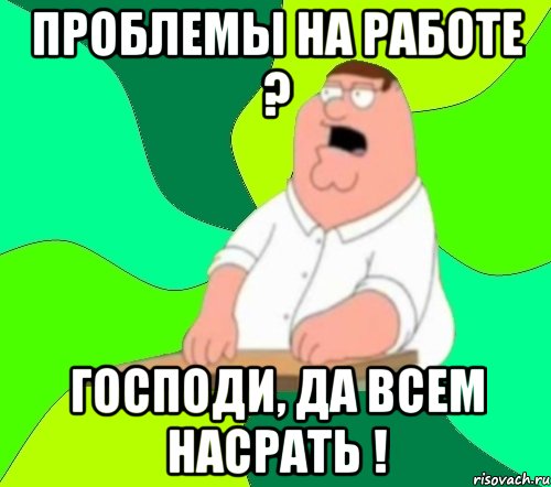 проблемы на работе ? господи, да всем насрать !