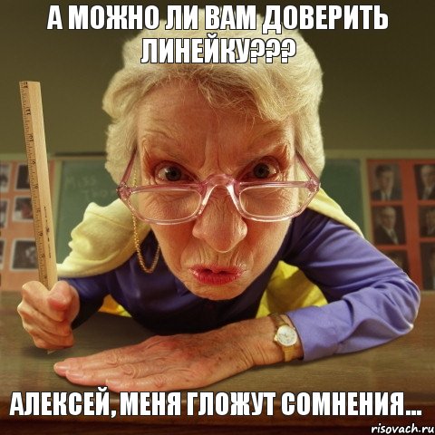 Алексей, меня гложут сомнения... А можно ли Вам доверить линейку???, Мем Злая училка