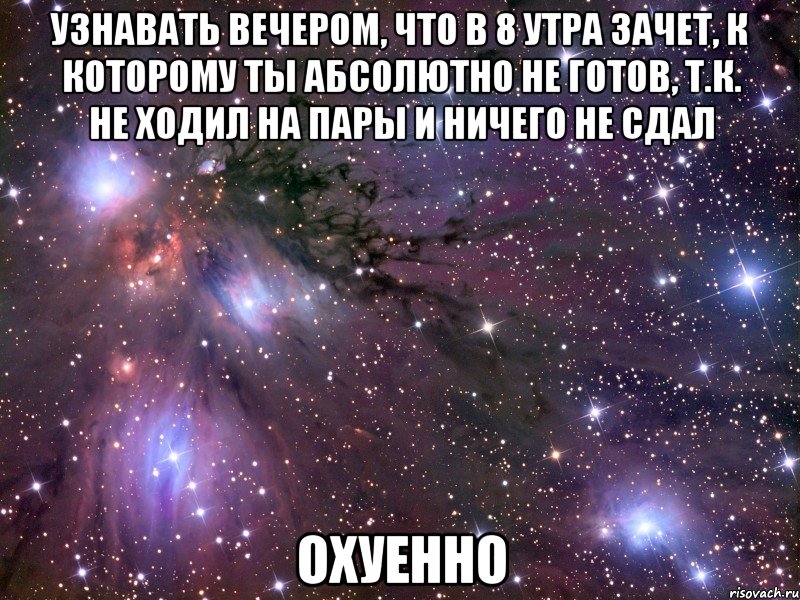 узнавать вечером, что в 8 утра зачет, к которому ты абсолютно не готов, т.к. не ходил на пары и ничего не сдал охуенно