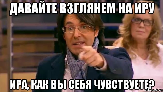 давайте взглянем на иру ира, как вы себя чувствуете?, Мем Андрей Малахов