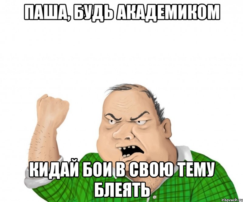 паша, будь академиком кидай бои в свою тему блеять