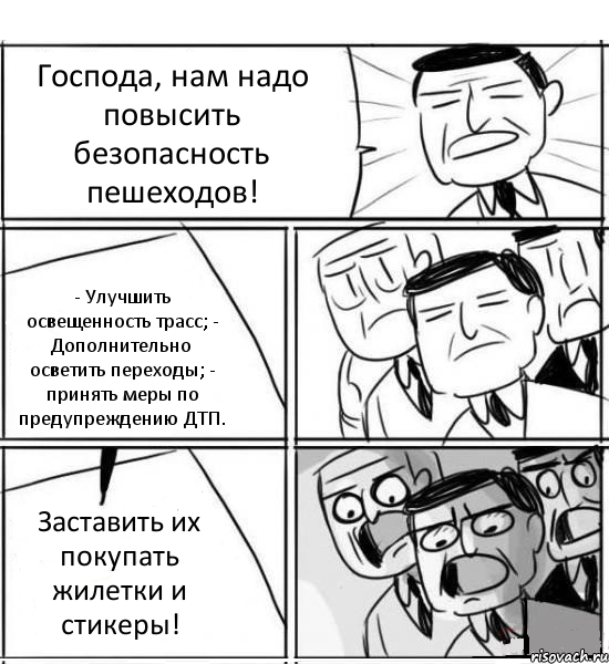 Господа, нам надо повысить безопасность пешеходов! - Улучшить освещенность трасс; - Дополнительно осветить переходы; - принять меры по предупреждению ДТП. Заставить их покупать жилетки и стикеры!, Комикс нам нужна новая идея