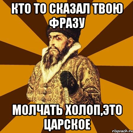 кто то сказал твою фразу молчать холоп,это царское, Мем Не царское это дело