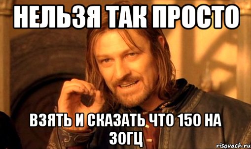 нельзя так просто взять и сказать что 150 на 30гц, Мем Нельзя просто так взять и (Боромир мем)