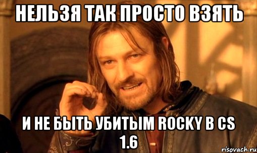 нельзя так просто взять и не быть убитым rocky в cs 1.6, Мем Нельзя просто так взять и (Боромир мем)