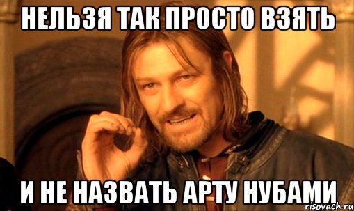 нельзя так просто взять и не назвать арту нубами, Мем Нельзя просто так взять и (Боромир мем)