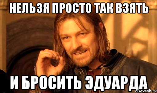 нельзя просто так взять и бросить эдуарда, Мем Нельзя просто так взять и (Боромир мем)