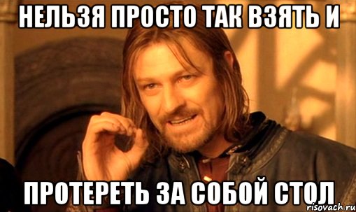 нельзя просто так взять и протереть за собой стол, Мем Нельзя просто так взять и (Боромир мем)