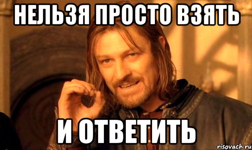 нельзя просто взять и ответить, Мем Нельзя просто так взять и (Боромир мем)