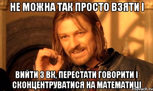 не можна так просто взяти і вийти з вк, перестати говорити і сконцентруватися на математиці, Мем Нельзя просто так взять и (Боромир мем)