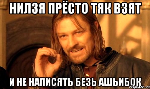 нилзя прёсто тяк взят и не написять безь ашьибок, Мем Нельзя просто так взять и (Боромир мем)