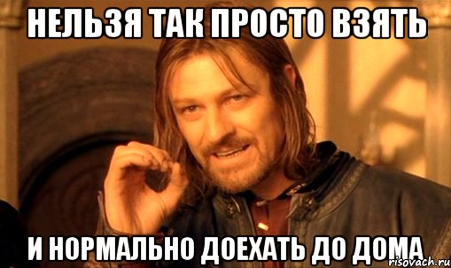 нельзя так просто взять и нормально доехать до дома, Мем Нельзя просто так взять и (Боромир мем)