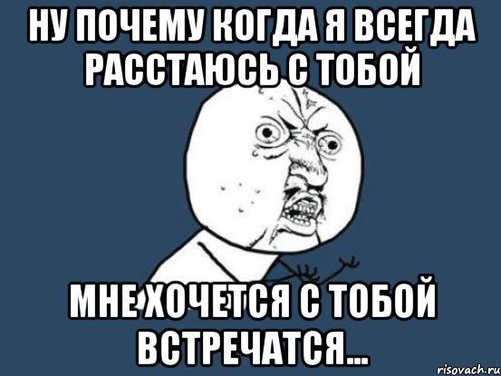 ну почему когда я всегда расстаюсь с тобой мне хочется с тобой встречатся..., Мем Ну почему