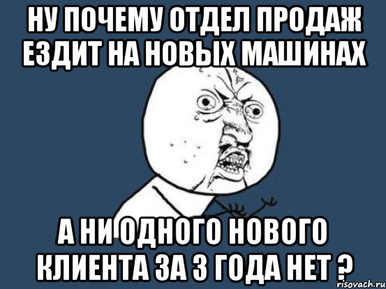 ну почему отдел продаж ездит на новых машинах а ни одного нового клиента за 3 года нет ?, Мем Ну почему