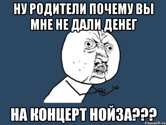 ну родители почему вы мне не дали денег на концерт нойза???, Мем Ну почему