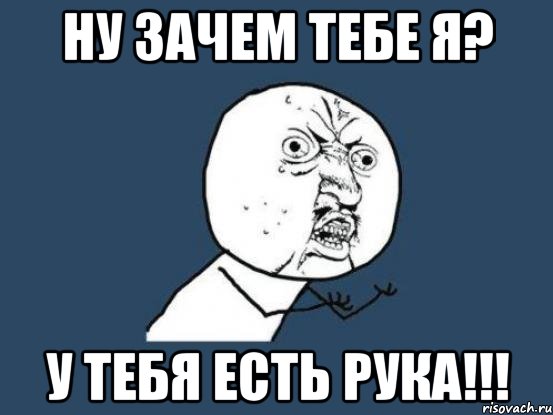 ну зачем тебе я? у тебя есть рука!!!, Мем Ну почему