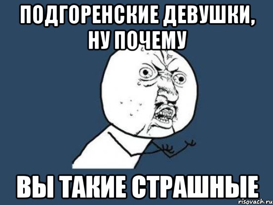 подгоренские девушки, ну почему вы такие страшные, Мем Ну почему