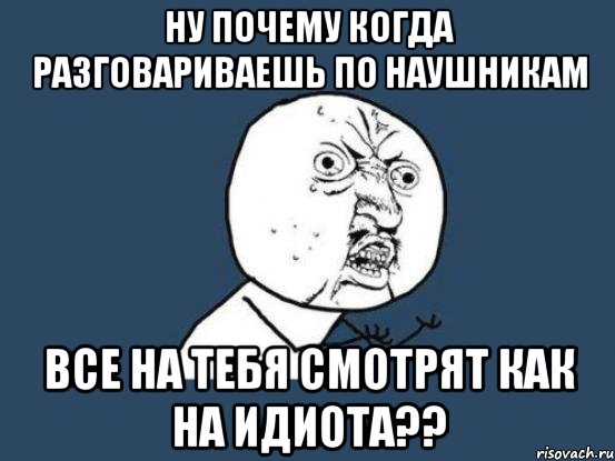 ну почему когда разговариваешь по наушникам все на тебя смотрят как на идиота??, Мем Ну почему