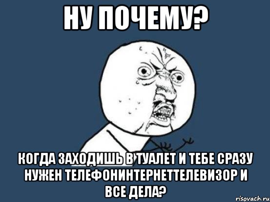 ну почему? когда заходишь в туалет и тебе сразу нужен телефонинтернеттелевизор и все дела?, Мем Ну почему