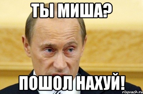 ты миша? пошол нахуй!