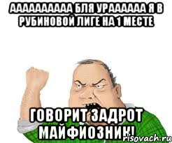 аааааааааа бля ураааааа я в рубиновой лиге на 1 месте говорит задрот майфиозник!, Мем мужик