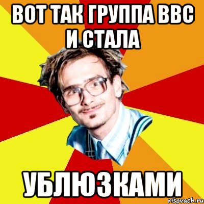 вот так группа bbc и стала ублюзками