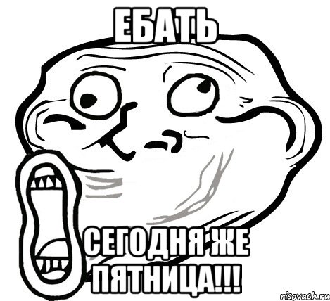 ебать сегодня же пятница!!!