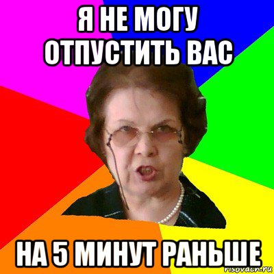 я не могу отпустить вас на 5 минут раньше, Мем Типичная училка