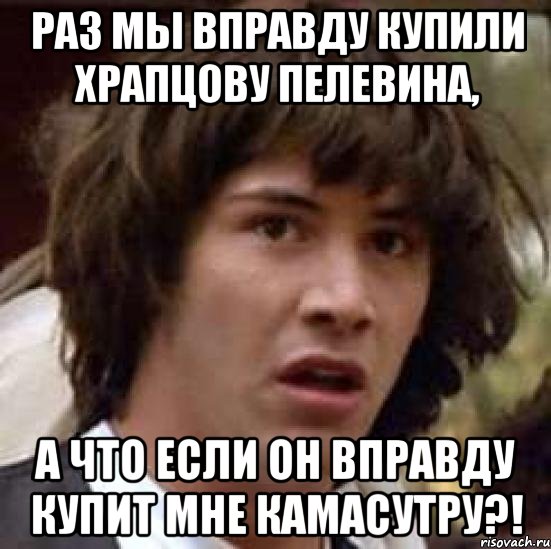 раз мы вправду купили храпцову пелевина, а что если он вправду купит мне камасутру?!, Мем А что если (Киану Ривз)