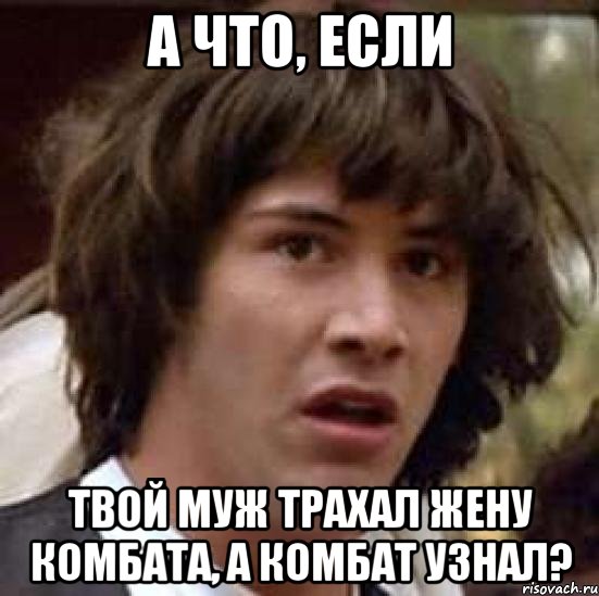 а что, если твой муж трахал жену комбата, а комбат узнал?, Мем А что если (Киану Ривз)