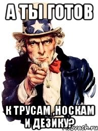 а ты готов к трусам ,носкам и дезику?