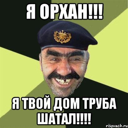 я орхан!!! я твой дом труба шатал!!!