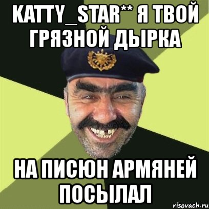 katty_star** я твой грязной дырка на писюн армяней посылал