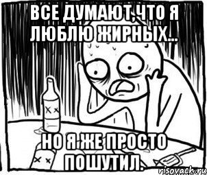 все думают,что я люблю жирных... но я же просто пошутил., Мем Алкоголик-кадр