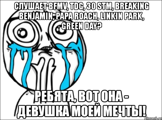 слушает bfmv, tdg, 30 stm, breaking benjamin, papa roach, linkin park, green day? ребята, вот она - девушка моей мечты!