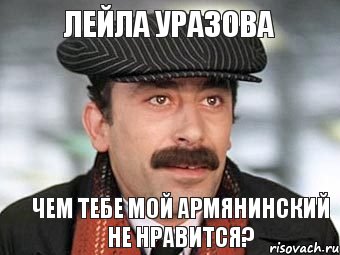 Лейла Уразова чем тебе мой армянинский не нравится?