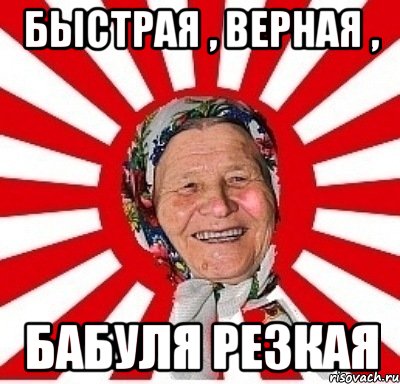 быстрая , верная , бабуля резкая