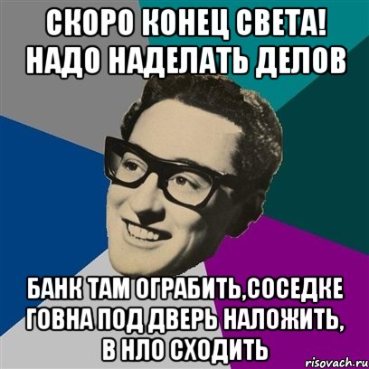 скоро конец света! надо наделать делов банк там ограбить,соседке говна под дверь наложить, в нло сходить, Мем Бадди Холли