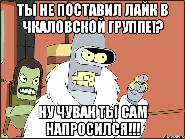 ты не поставил лайк в чкаловской группе!? ну чувак ты сам напросился!!!, Мем Бендер