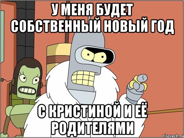 у меня будет собственный новый год с кристиной и её родителями, Мем Бендер