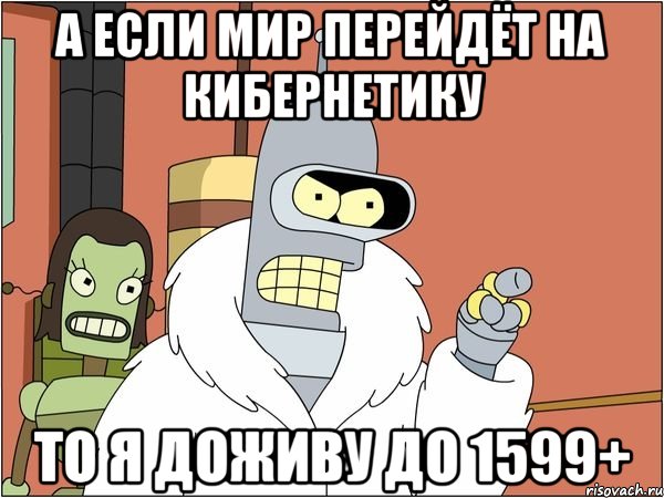 а если мир перейдёт на кибернетику то я доживу до 1599+