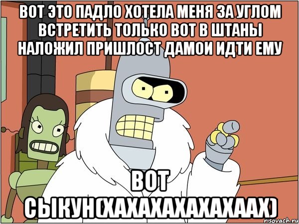 вот это падло хотела меня за углом встретить только вот в штаны наложил пришлост дамои идти ему вот сыкун(хахахахахахаах)