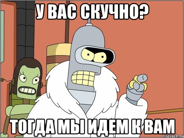 у вас скучно? тогда мы идем к вам, Мем Бендер