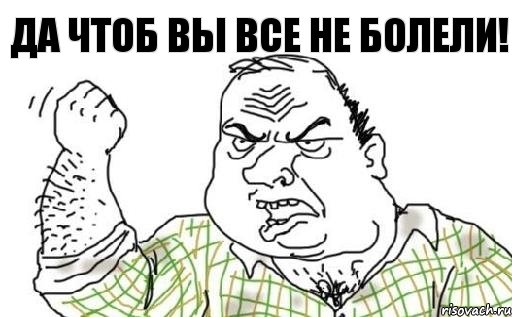 да чтоб вы все не болели!