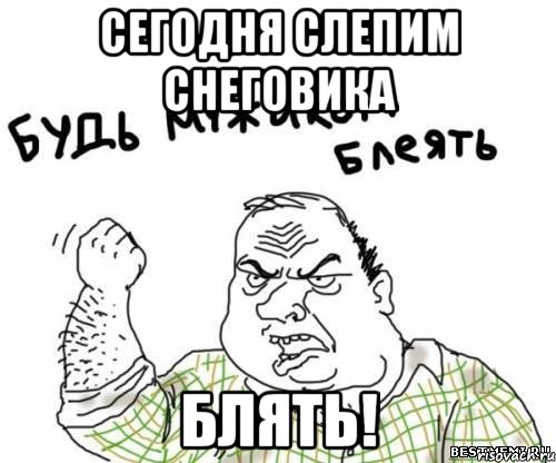 сегодня слепим снеговика блять!