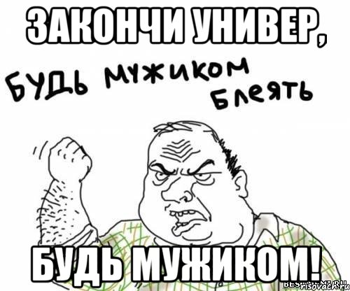 закончи универ, будь мужиком!