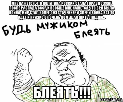 мне кажется что политика россии стала гораздо хуже после распада ссср и вообще мне кажется что зря была война, мир стал более ожестаченнее и злее и война все то идет и кризис он очень помешал жить людям... блеять!!!, Мем блять